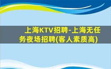 上海KTV招聘-上海无任务夜场招聘(客人素质高)